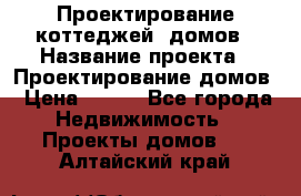 Проектирование коттеджей, домов › Название проекта ­ Проектирование домов › Цена ­ 100 - Все города Недвижимость » Проекты домов   . Алтайский край